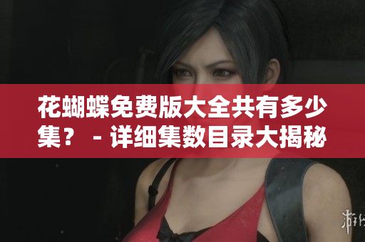 花蝴蝶免费版大全共有多少集？ - 详细集数目录大揭秘