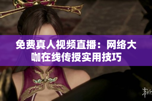 免费真人视频直播：网络大咖在线传授实用技巧