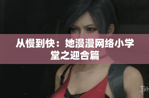 从慢到快：她漫漫网络小学堂之迎合篇