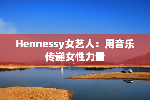 Hennessy女艺人：用音乐传递女性力量