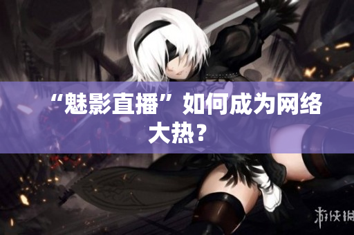 “魅影直播”如何成为网络大热？