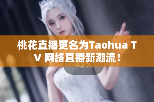 桃花直播更名为Taohua TV 网络直播新潮流！