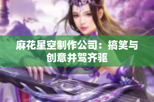 麻花星空制作公司：搞笑与创意并驾齐驱