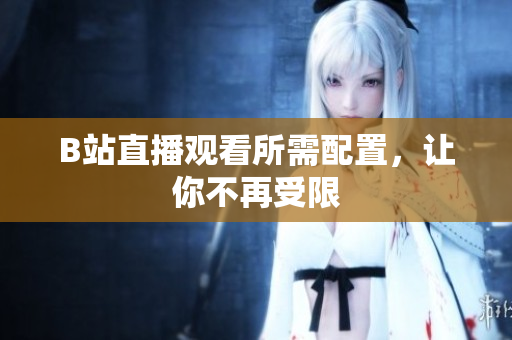 B站直播观看所需配置，让你不再受限