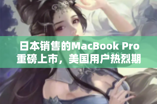 日本销售的MacBook Pro重磅上市，美国用户热烈期待！