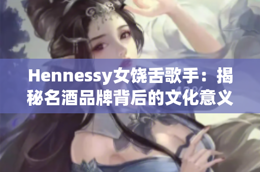 Hennessy女饶舌歌手：揭秘名酒品牌背后的文化意义