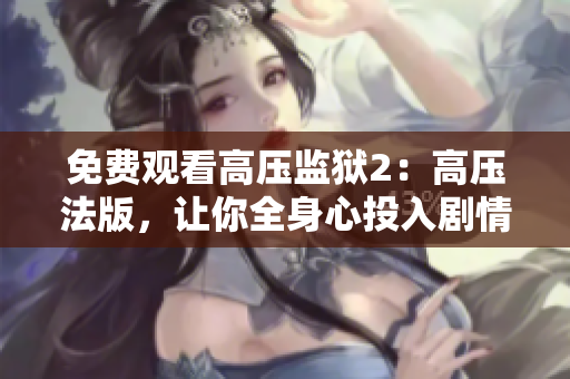免费观看高压监狱2：高压法版，让你全身心投入剧情！