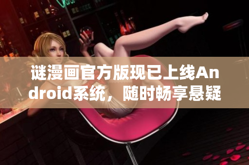 谜漫画官方版现已上线Android系统，随时畅享悬疑解谜乐趣