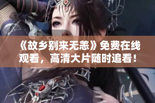 《故乡别来无恙》免费在线观看，高清大片随时追看！