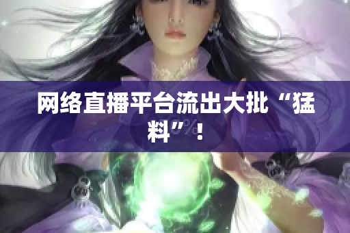 网络直播平台流出大批“猛料”！