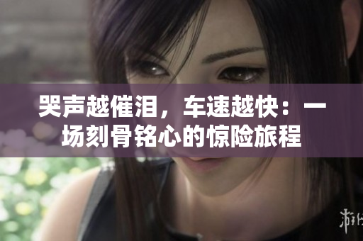 哭声越催泪，车速越快：一场刻骨铭心的惊险旅程