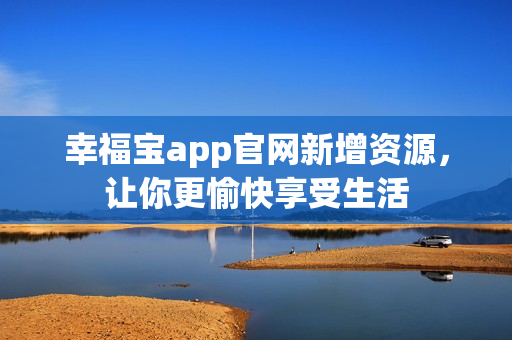 幸福宝app官网新增资源，让你更愉快享受生活