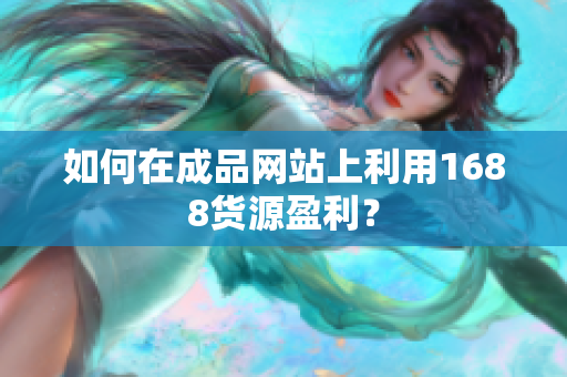 如何在成品网站上利用1688货源盈利？