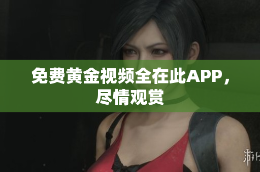 免费黄金视频全在此APP，尽情观赏