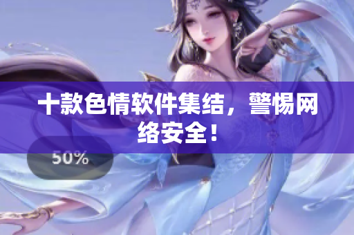 十款色情软件集结，警惕网络安全！