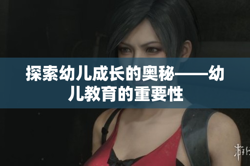 探索幼儿成长的奥秘——幼儿教育的重要性