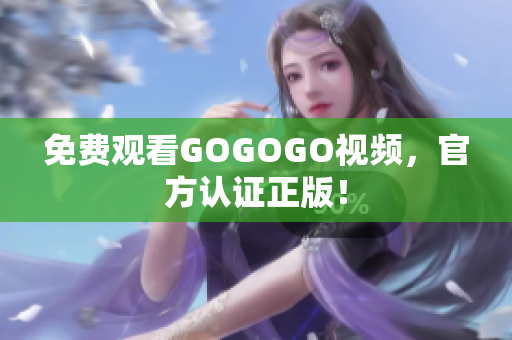 免费观看GOGOGO视频，官方认证正版！