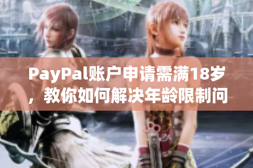 PayPal账户申请需满18岁，教你如何解决年龄限制问题！