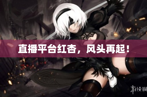 直播平台红杏，风头再起！