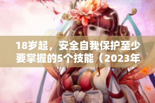 18岁起，安全自我保护至少要掌握的5个技能（2023年版）