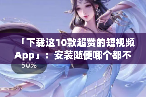 「下载这10款超赞的短视频App」：安装随便哪个都不后悔