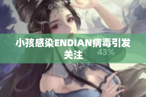 小孩感染ENDIAN病毒引发关注