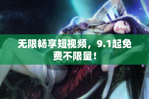 无限畅享短视频，9.1起免费不限量！