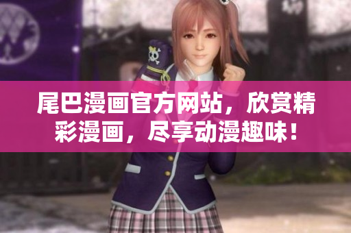 尾巴漫画官方网站，欣赏精彩漫画，尽享动漫趣味！