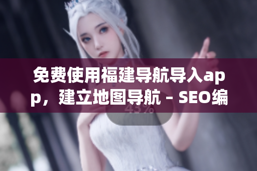 免费使用福建导航导入app，建立地图导航 – SEO编辑推荐