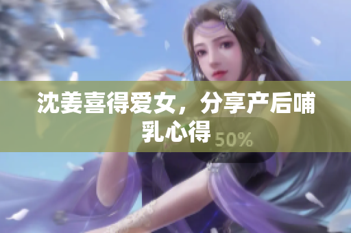 沈姜喜得爱女，分享产后哺乳心得