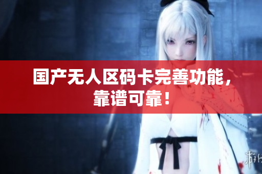 国产无人区码卡完善功能，靠谱可靠！