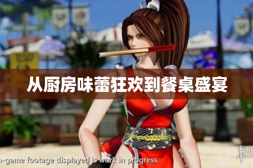 从厨房味蕾狂欢到餐桌盛宴