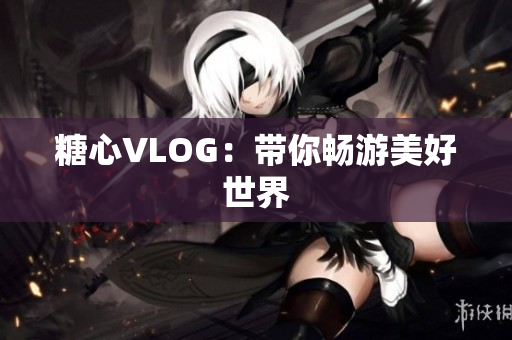 糖心VLOG：带你畅游美好世界