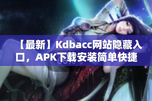 【最新】Kdbacc网站隐藏入口，APK下载安装简单快捷