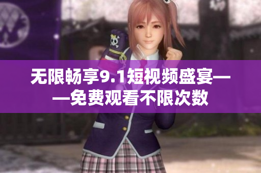 无限畅享9.1短视频盛宴——免费观看不限次数