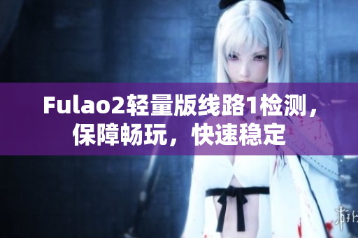 Fulao2轻量版线路1检测，保障畅玩，快速稳定