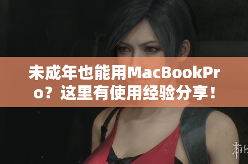 未成年也能用MacBookPro？这里有使用经验分享！