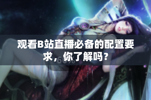 观看B站直播必备的配置要求，你了解吗？
