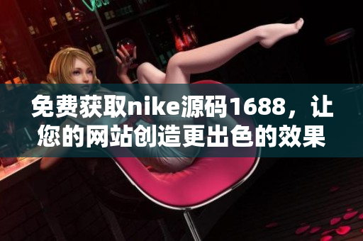 免费获取nike源码1688，让您的网站创造更出色的效果！