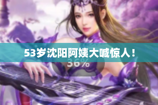 53岁沈阳阿姨大喊惊人！