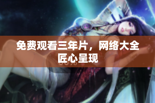 免费观看三年片，网络大全匠心呈现