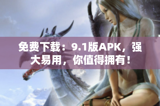 免费下载：9.1版APK，强大易用，你值得拥有！