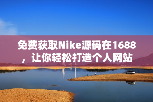 免费获取Nike源码在1688，让你轻松打造个人网站