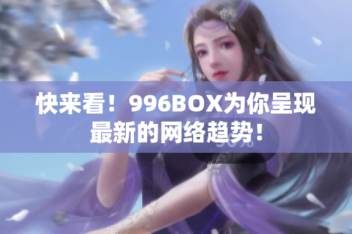 快来看！996BOX为你呈现最新的网络趋势！