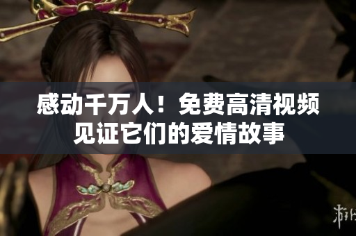 感动千万人！免费高清视频见证它们的爱情故事