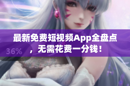 最新免费短视频App全盘点，无需花费一分钱！