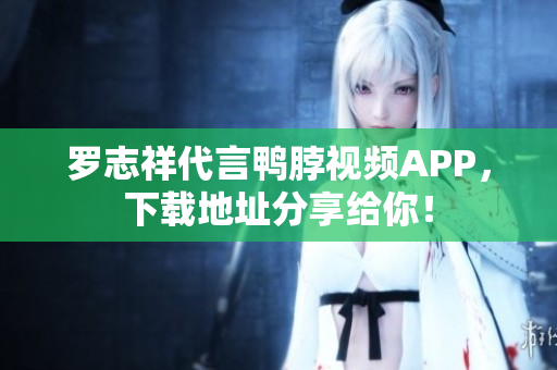 罗志祥代言鸭脖视频APP，下载地址分享给你！