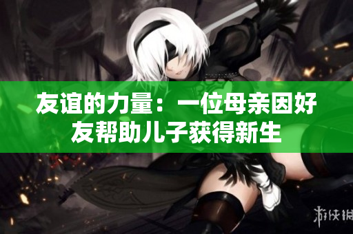 友谊的力量：一位母亲因好友帮助儿子获得新生