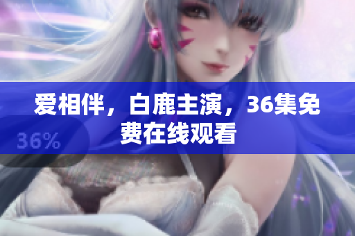 爱相伴，白鹿主演，36集免费在线观看