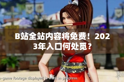 B站全站内容将免费！2023年入口何处觅？